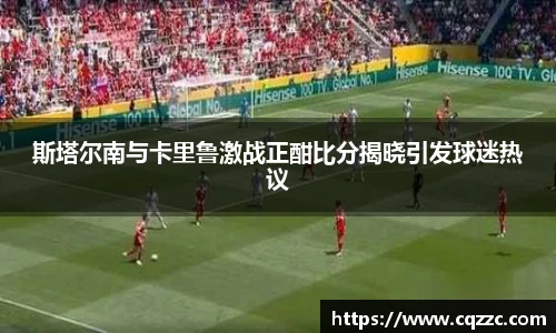 斯塔尔南与卡里鲁激战正酣比分揭晓引发球迷热议
