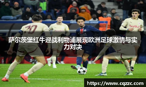 萨尔茨堡红牛迎战利物浦展现欧洲足球激情与实力对决