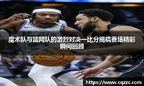 魔术队与篮网队的激烈对决一比分揭晓赛场精彩瞬间回顾